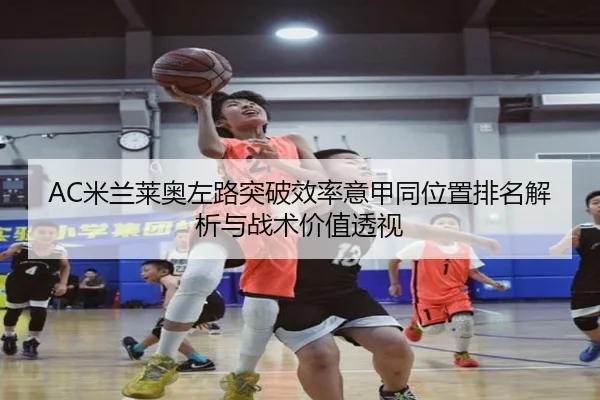 AC米兰莱奥左路突破效率意甲同位置排名解析与战术价值透视