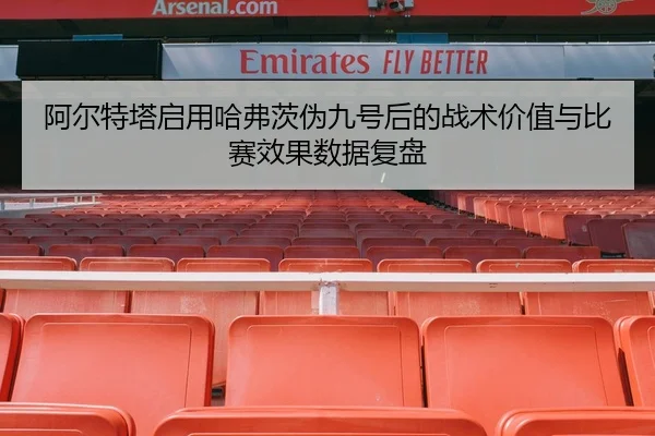 阿尔特塔启用哈弗茨伪九号后的战术价值与比赛效果数据复盘