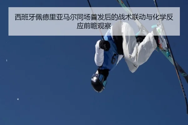 西班牙佩德里亚马尔同场首发后的战术联动与化学反应前瞻观察