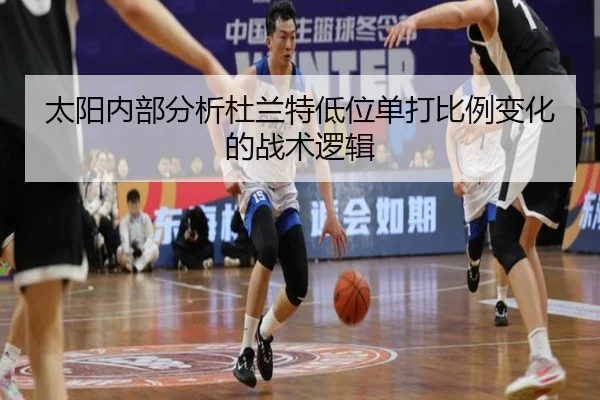 太阳内部分析杜兰特低位单打比例变化的战术逻辑