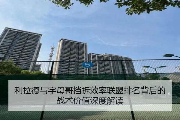 利拉德与字母哥挡拆效率联盟排名背后的战术价值深度解读