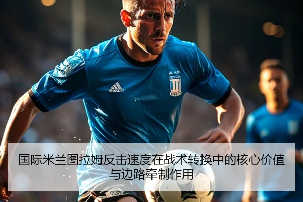国际米兰图拉姆反击速度在战术转换中的核心价值与边路牵制作用