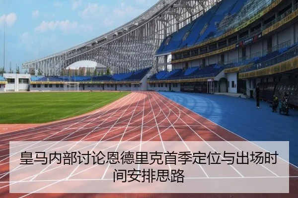 皇马内部讨论恩德里克首季定位与出场时间安排思路