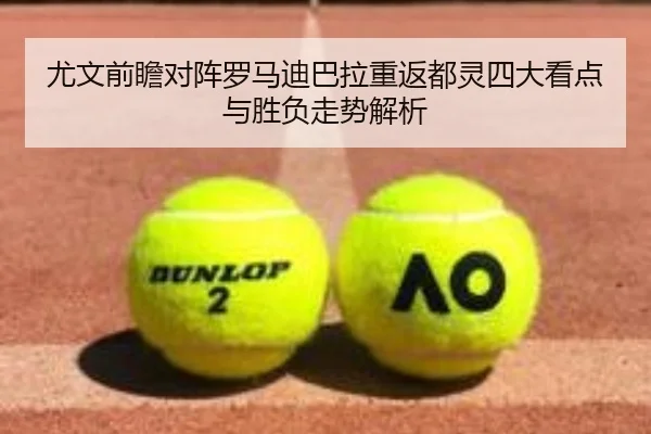 尤文前瞻对阵罗马迪巴拉重返都灵四大看点与胜负走势解析
