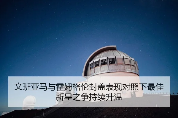 文班亚马与霍姆格伦封盖表现对照下最佳新星之争持续升温