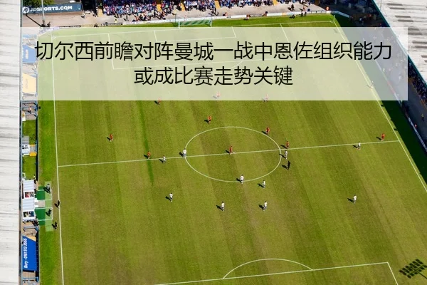 切尔西前瞻对阵曼城一战中恩佐组织能力或成比赛走势关键