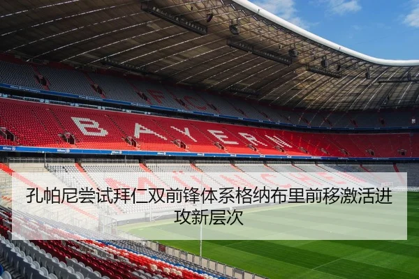 孔帕尼尝试拜仁双前锋体系格纳布里前移激活进攻新层次