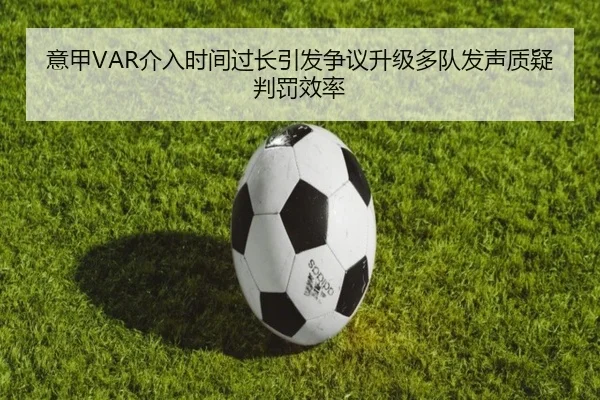 意甲VAR介入时间过长引发争议升级多队发声质疑判罚效率