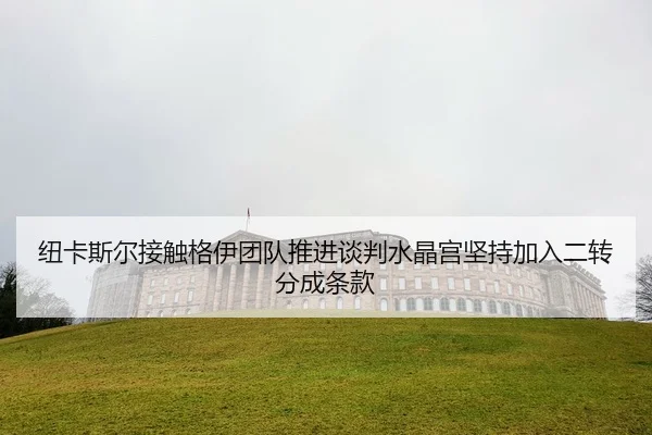 纽卡斯尔接触格伊团队推进谈判水晶宫坚持加入二转分成条款