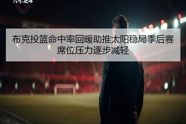 布克投篮命中率回暖助推太阳稳局季后赛席位压力逐步减轻